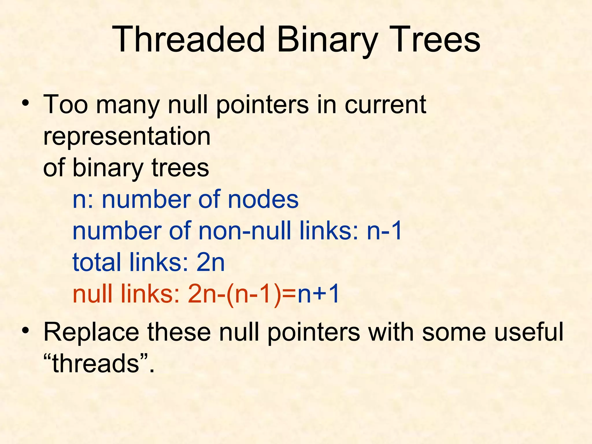 Threaded Binary Trees
• Too many null pointers in current
representation
of binary trees
n: number of nodes
number of non-null links: n-1
total links: 2n
null links: 2n-(n-1)=n+1
• Replace these null pointers with some useful
“threads”.
 