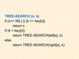 TREE-SEARCH (x, k)
if (x== NIL) || (k == key[x])
return x
if (k < key[x])
return TREE-SEARCH(left[x], k)
else
return TREE-SEARCH(right[x], k)
 