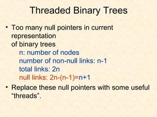 Threaded Binary Trees
• Too many null pointers in current
representation
of binary trees
n: number of nodes
number of non-null links: n-1
total links: 2n
null links: 2n-(n-1)=n+1
• Replace these null pointers with some useful
“threads”.
 