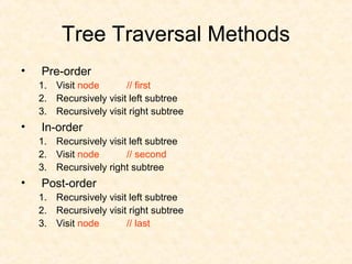 Tree Traversal Methods
• Pre-order
1. Visit node // first
2. Recursively visit left subtree
3. Recursively visit right subtree
• In-order
1. Recursively visit left subtree
2. Visit node // second
3. Recursively right subtree
• Post-order
1. Recursively visit left subtree
2. Recursively visit right subtree
3. Visit node // last
 