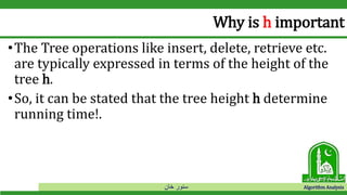 ‫خان‬ ‫سنور‬ Algorithm Analysis
Why is h important
•The Tree operations like insert, delete, retrieve etc.
are typically expressed in terms of the height of the
tree h.
•So, it can be stated that the tree height h determine
running time!.
 