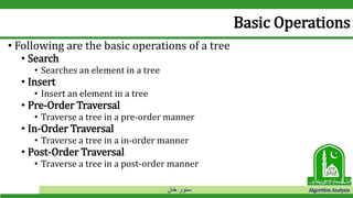 ‫خان‬ ‫سنور‬ Algorithm Analysis
Basic Operations
• Following are the basic operations of a tree
• Search
• Searches an element in a tree
• Insert
• Insert an element in a tree
• Pre-Order Traversal
• Traverse a tree in a pre-order manner
• In-Order Traversal
• Traverse a tree in a in-order manner
• Post-Order Traversal
• Traverse a tree in a post-order manner
 