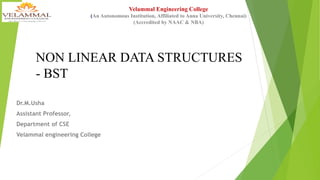 Dr.M.Usha
Assistant Professor,
Department of CSE
Velammal engineering College
Velammal Engineering College
(An Autonomous Institution, Affiliated to Anna University, Chennai)
(Accredited by NAAC & NBA)
NON LINEAR DATA STRUCTURES
- BST
 