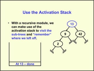 Use the Activation Stack
• With a recursive module, we
can make use of the
activation stack to visit the
sub-trees and “remember”
where we left off.
13
9
2
42
At 13 – done
 