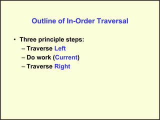 Outline of In-Order Traversal
• Three principle steps:
– Traverse Left
– Do work (Current)
– Traverse Right
 