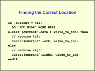 Finding the Correct Location
if (current = nil)
DO “ADD NODE” WORK HERE
elseif (current^.data > value_to_add) then
// recurse left
Insert(current^.left, value_to_add)
else
// recurse right
Insert(current^.right, value_to_add)
endif
 