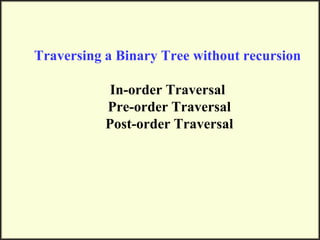 Traversing a Binary Tree without recursion
In-order Traversal
Pre-order Traversal
Post-order Traversal
 