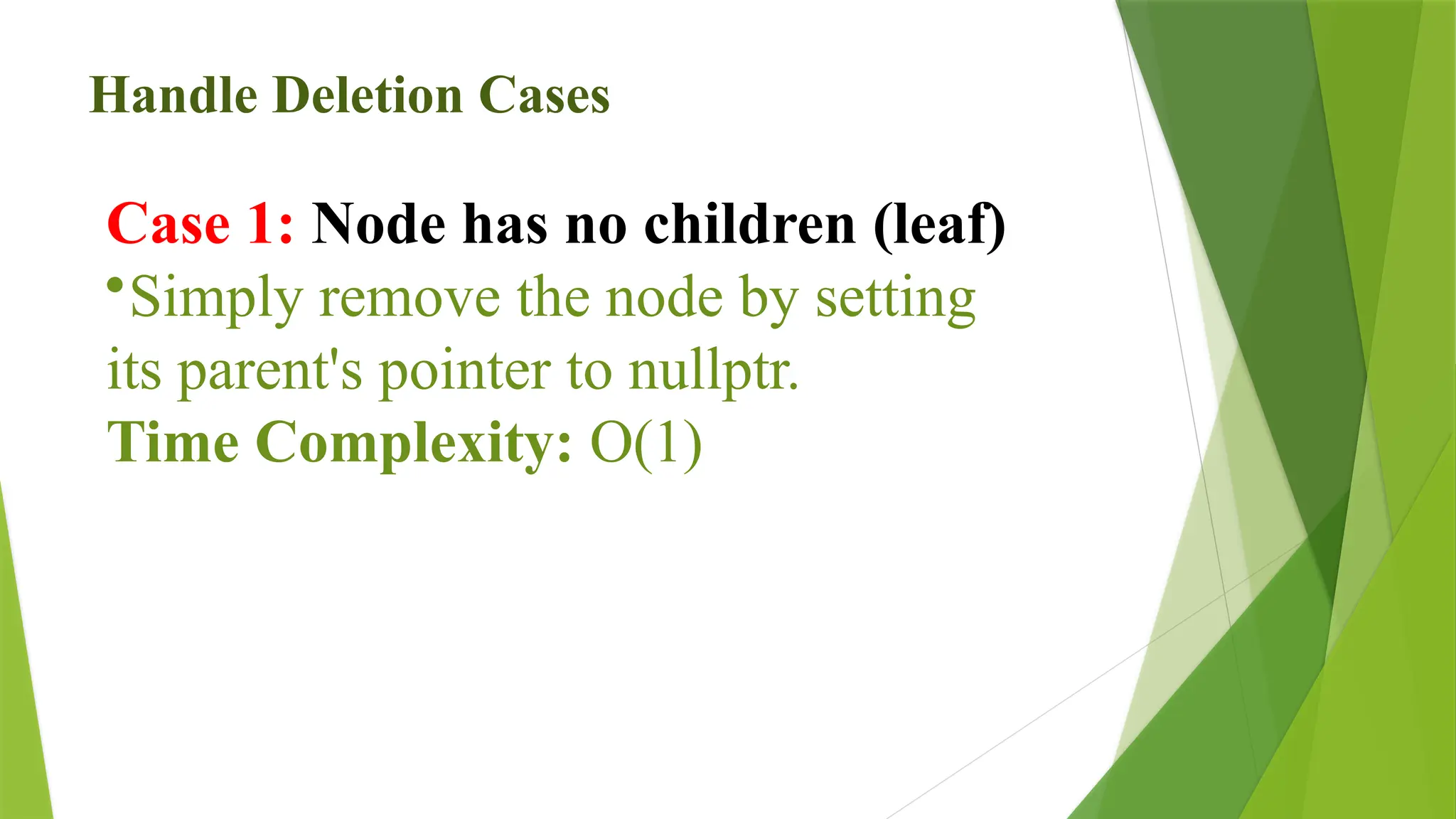 Handle Deletion Cases
Case 1: Node has no children (leaf)
•Simply remove the node by setting
its parent's pointer to nullptr.
Time Complexity: O(1)
 