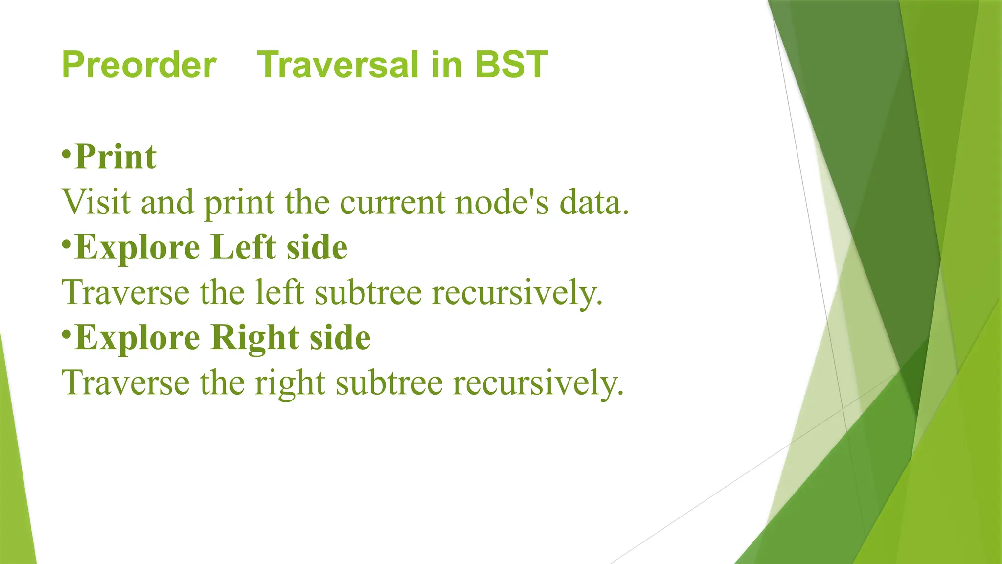 Preorder Traversal in BST
•Print
Visit and print the current node's data.
•Explore Left side
Traverse the left subtree recursively.
•Explore Right side
Traverse the right subtree recursively.
 