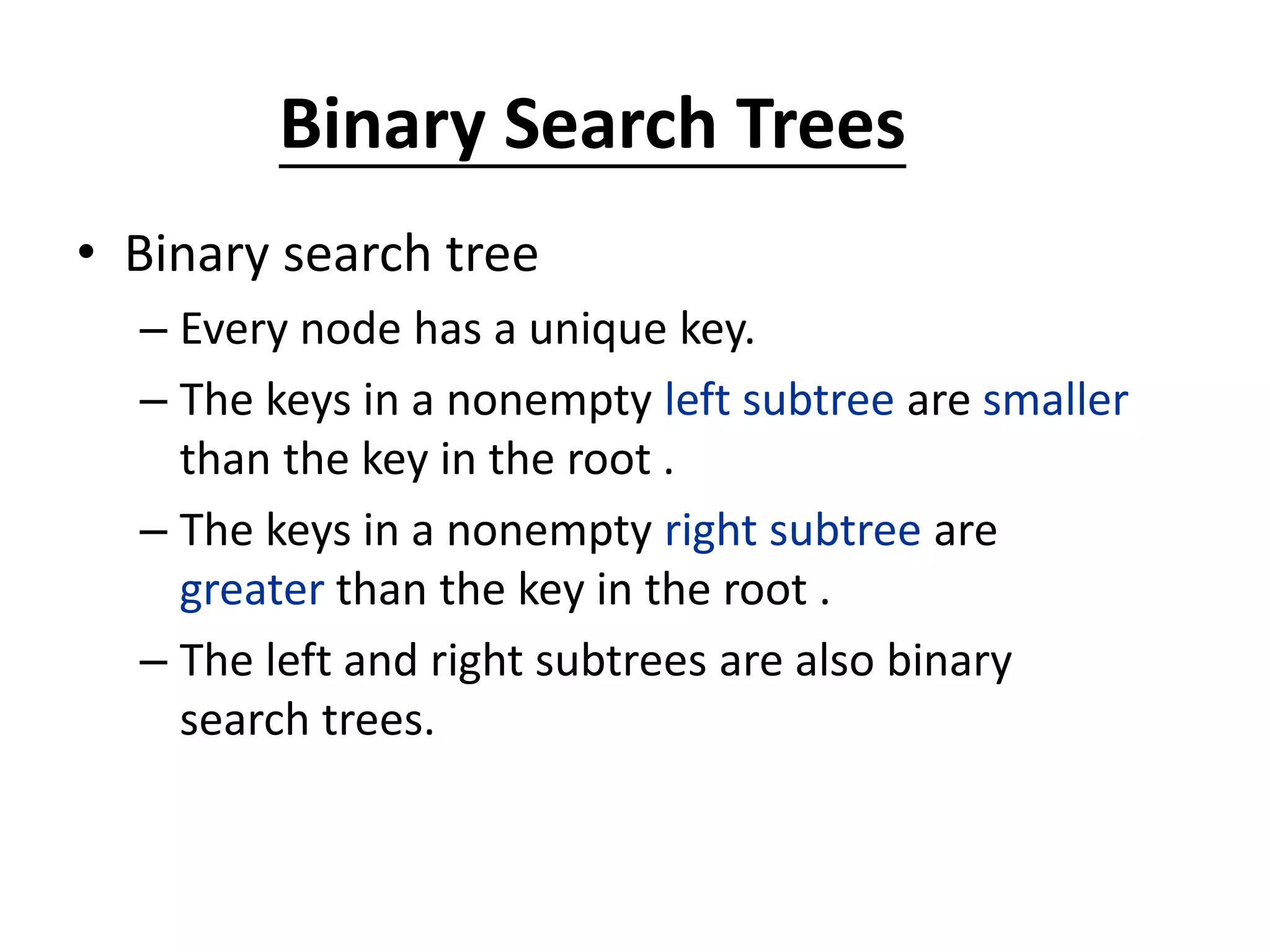 Binary Search Trees
• Binary search tree
– Every node has a unique key.
– The keys in a nonempty left subtree are smaller
than the key in the root .
– The keys in a nonempty right subtree are
greater than the key in the root .
– The left and right subtrees are also binary
search trees.
 