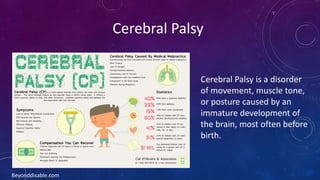 Cerebral Palsy
Beyonddisable.com
Cerebral Palsy is a disorder
of movement, muscle tone,
or posture caused by an
immature development of
the brain, most often before
birth.
 