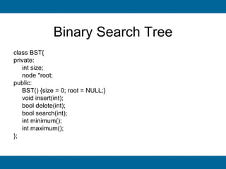 Binary Search Tree
class BST{
private:
   int size;
   node *root;
public:
   BST() {size = 0; root = NULL;}
   void insert(int);
   bool delete(int);
   bool search(int);
   int minimum();
   int maximum();
};
 