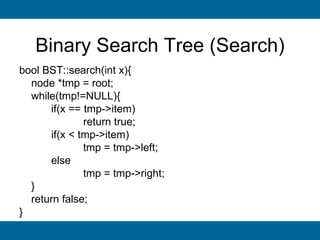 Binary Search Tree (Search)
bool BST::search(int x){
  node *tmp = root;
  while(tmp!=NULL){
      if(x == tmp->item)
              return true;
      if(x < tmp->item)
              tmp = tmp->left;
      else
              tmp = tmp->right;
  }
  return false;
}
 