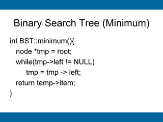 Binary Search Tree (Minimum)
int BST::minimum(){
  node *tmp = root;
  while(tmp->left != NULL)
     tmp = tmp -> left;
  return temp->item;
}
 