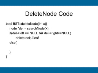 DeleteNode Code
bool BST::deleteNode(int x){
  node *del = searchNode(x);
  if(del->left == NULL && del->right==NULL)
       delete del; //leaf
  else{

    }
}
 