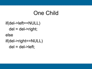One Child
if(del->left==NULL)
   del = del->right;
else
if(del->right==NULL)
   del = del->left;
 