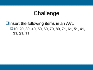 Challenge
Insert the following items in an AVL
  10, 20, 30, 40, 50, 60, 70, 80, 71, 61, 51, 41,
   31, 21, 11
 