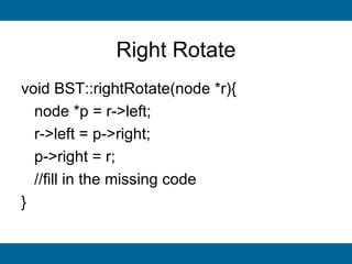Right Rotate
void BST::rightRotate(node *r){
  node *p = r->left;
  r->left = p->right;
  p->right = r;
  //fill in the missing code
}
 