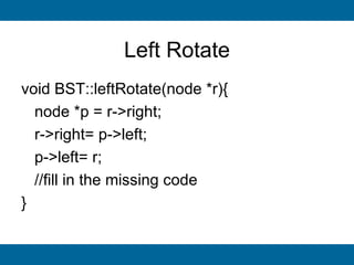 Left Rotate
void BST::leftRotate(node *r){
  node *p = r->right;
  r->right= p->left;
  p->left= r;
  //fill in the missing code
}
 