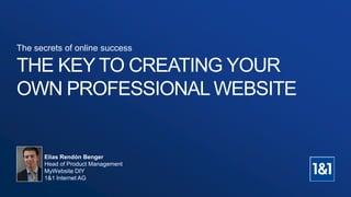 The secrets of online success
THE KEY TO CREATING YOUR
OWN PROFESSIONAL WEBSITE
Elias Rendón Benger
Head of Product Management
MyWebsite DIY
1&1 Internet AG
 