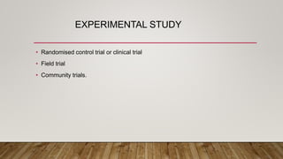 EXPERIMENTAL STUDY
• Randomised control trial or clinical trial
• Field trial
• Community trials.
 