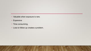 • Valuable when exposure is rare.
• Expensive
• Time consumimg.
• Loss to follow up creates a problem.
 