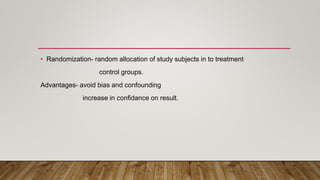 • Randomization- random allocation of study subjects in to treatment
control groups.
Advantages- avoid bias and confounding
increase in confidance on result.
 