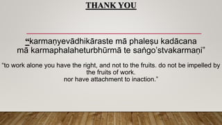 THANK YOU
“karmaṇyevādhikāraste mā phaleṣu kadācana
mā karmaphalaheturbhūrmā te saṅgo’stvakarmaṇi”
“to work alone you have the right, and not to the fruits. do not be impelled by
the fruits of work.
nor have attachment to inaction.”
 