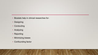 • Biostats help in clinical researches for-
• Designing
• Conducting
• Analyzing
• Reporting
• Minimizing biases
• Confounding factor
 