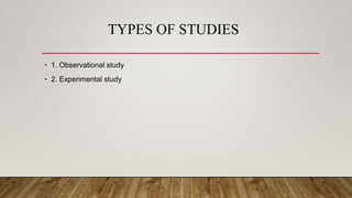 TYPES OF STUDIES
• 1. Observational study
• 2. Experimental study
 