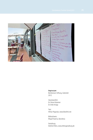 Brückenbauer Summer School 2012      35




Impressum
Bertelsmann Stiftung, Gütersloh
2012

Verantwortlich:
Dr. Orkan Kösemen
Dr. Anke Knopp

Text:
Hilmar Poganatz, www.blockfrei.net

Bildnachweis:
Miquel Taverna, Barcelona

Gestaltung:
Dietlind Ehlers, www.ehlersgestaltung.de
 