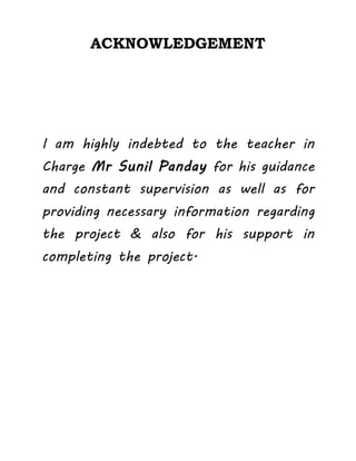 ACKNOWLEDGEMENT
I am highly indebted to the teacher in
Charge Mr Sunil Panday for his guidance
and constant supervision as well as for
providing necessary information regarding
the project & also for his support in
completing the project.
 