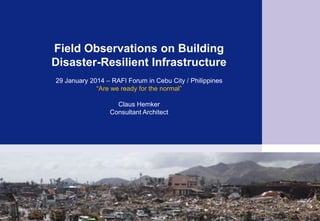 Field Observations on Building
Disaster-Resilient Infrastructure
29 January 2014 – RAFI Forum in Cebu City / Philippines
“Are we ready for the normal”
Claus Hemker
Consultant Architect
 