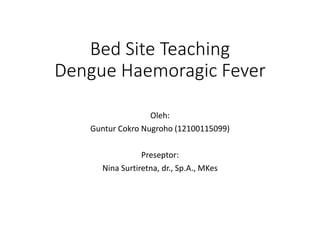 Bed Site Teaching
Dengue Haemoragic Fever
Oleh:
Guntur Cokro Nugroho (12100115099)
Preseptor:
Nina Surtiretna, dr., Sp.A., MKes
 