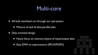 Multi-core All bulk workload run through our job-system Mixture of task & data-parallel jobs Data oriented design Heavy focus on memory-layout of input/output data Easy DMA to coprocessors (SPU/GPGPU) 