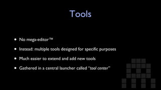 Tools No mega-editor™ Instead: multiple tools designed for specific purposes Much easier to extend and add new tools Gathered in a central launcher called “ tool center” 