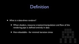Definition What is a data-driven renderer? When shaders, resource creation/manipulation and flow of the rendering pipe is defined entirely in data Hot-reloadable - for minimal iteration times 