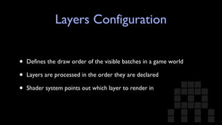 Layers Configuration Defines the draw order of the visible batches in a game world Layers are processed in the order they are declared Shader system points out which layer to render in 
