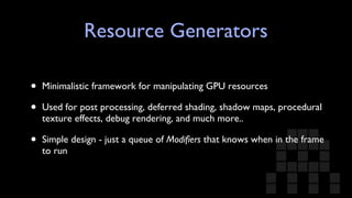 Resource Generators Minimalistic framework for manipulating GPU resources Used for post processing, deferred shading, shadow maps, procedural texture effects, debug rendering, and much more.. Simple design - just a queue of  Modifiers  that knows when in the frame to run 