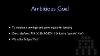 Ambitious Goal To develop a new high-end game engine for licensing Cross-platform: PS3, X360, PC/DX11 (+ future  “console”  HW) We call it  BitSquid Tech 