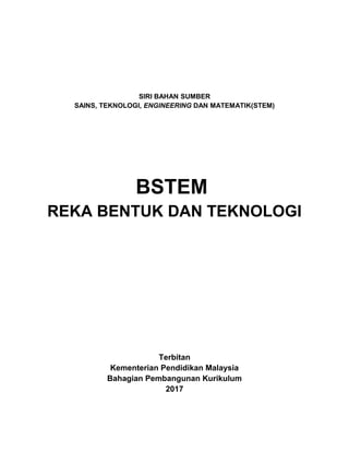 SIRI BAHAN SUMBER
SAINS, TEKNOLOGI, ENGINEERING DAN MATEMATIK(STEM)
BSTEM
REKA BENTUK DAN TEKNOLOGI
Terbitan
Kementerian Pendidikan Malaysia
Bahagian Pembangunan Kurikulum
2017
 