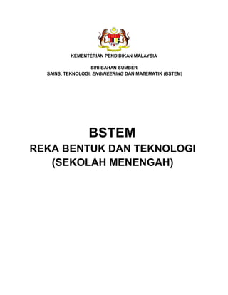 KEMENTERIAN PENDIDIKAN MALAYSIA
SIRI BAHAN SUMBER
SAINS, TEKNOLOGI, ENGINEERING DAN MATEMATIK (BSTEM)
BSTEM
REKA BENTUK DAN TEKNOLOGI
(SEKOLAH MENENGAH)
 