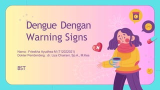 Dengue Dengan
Warning Signs
Nama : Frieskha Ayudhea M (712022021)
Dokter Pembimbing : dr. Liza Chairani, Sp.A., M.Kes
BST
 