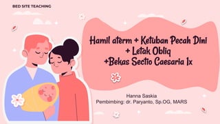 Hamil aterm + Ketuban Pecah Dini
+ Letak Obliq
+Bekas Sectio Caesaria 1x
Hanna Saskia
Pembimbing: dr. Paryanto, Sp.OG, MARS
BED SITE TEACHING
 
