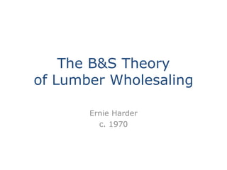 The B&S Theory
of Lumber Wholesaling
Ernie Harder
c. 1970

 