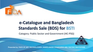 e-Catalogue and Bangladesh
Standards Sale (BDS) for BSTI
Category: Public Sector and Government (HC-PSG)
Presented by: FACE OF ART TECHNOLOGIES | BANGLADESH STANDARDS AND TESTING INSTITUTION
 