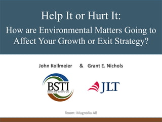 [Main Title]Help It or Hurt It:
How are Environmental Matters Going to
Affect Your Growth or Exit Strategy?
John Kollmeier & Grant E. Nichols
Room: Magnolia AB
 