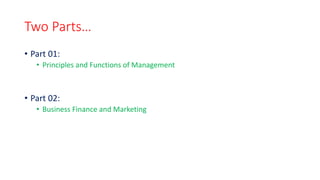 Two Parts…
• Part 01:
• Principles and Functions of Management
• Part 02:
• Business Finance and Marketing
 