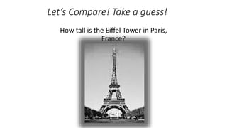 Let’s Compare! Take a guess!
How tall is the Eiffel Tower in Paris,
France?
 