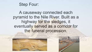 Step Four:
A causeway connected each
pyramid to the Nile River. Built as a
highway for the sledges, it
eventually served as a corridor for
the funeral procession.
 